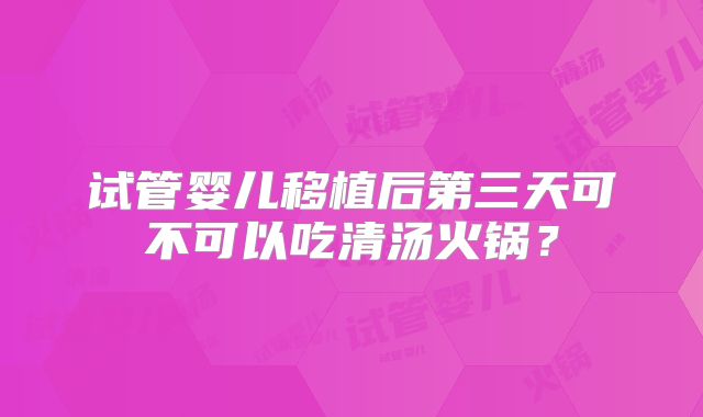 试管婴儿移植后第三天可不可以吃清汤火锅？