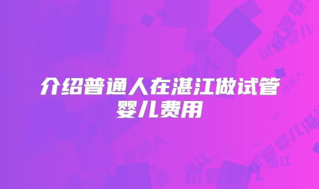 介绍普通人在湛江做试管婴儿费用