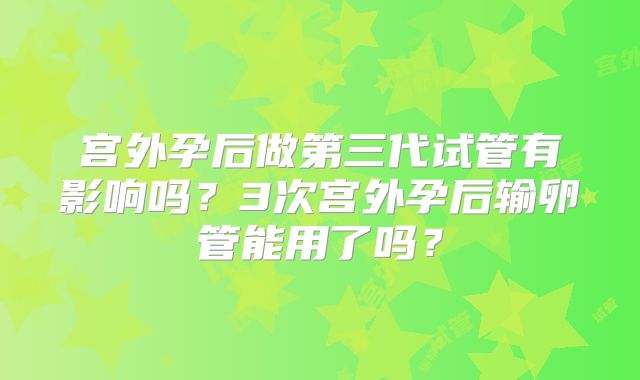 宫外孕后做第三代试管有影响吗？3次宫外孕后输卵管能用了吗？