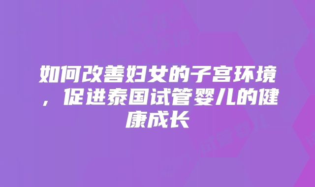 如何改善妇女的子宫环境，促进泰国试管婴儿的健康成长