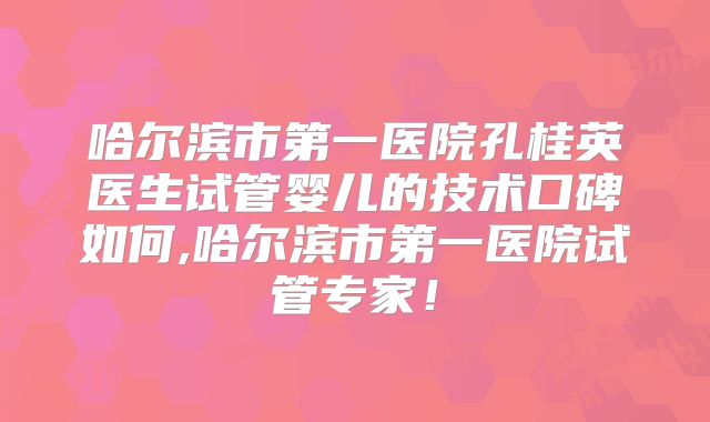 哈尔滨市第一医院孔桂英医生试管婴儿的技术口碑如何,哈尔滨市第一医院试管专家！