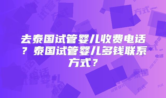 去泰国试管婴儿收费电话?泰国试管婴儿多钱联系方式?