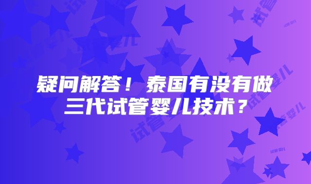 疑问解答！泰国有没有做三代试管婴儿技术？