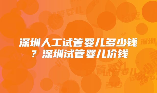 深圳人工试管婴儿多少钱?深圳试管婴儿价钱