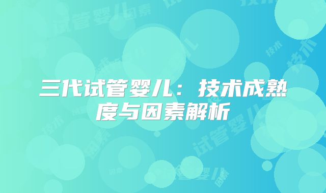 三代试管婴儿：技术成熟度与因素解析