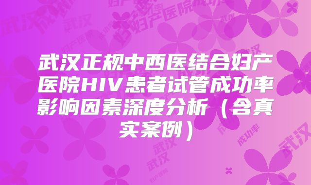 武汉正规中西医结合妇产医院HIV患者试管成功率影响因素深度分析（含真实案例）