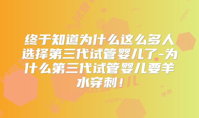 终于知道为什么这么多人选择第三代试管婴儿了-为什么第三代试管婴儿要羊水穿刺！