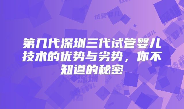 第几代深圳三代试管婴儿技术的优势与劣势，你不知道的秘密