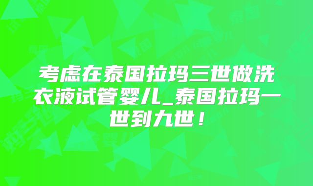 考虑在泰国拉玛三世做洗衣液试管婴儿_泰国拉玛一世到九世！