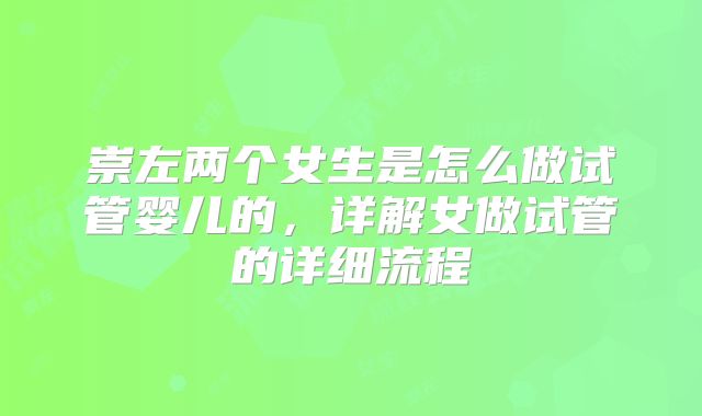 崇左两个女生是怎么做试管婴儿的，详解女做试管的详细流程