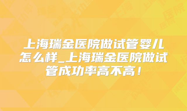 上海瑞金医院做试管婴儿怎么样_上海瑞金医院做试管成功率高不高!