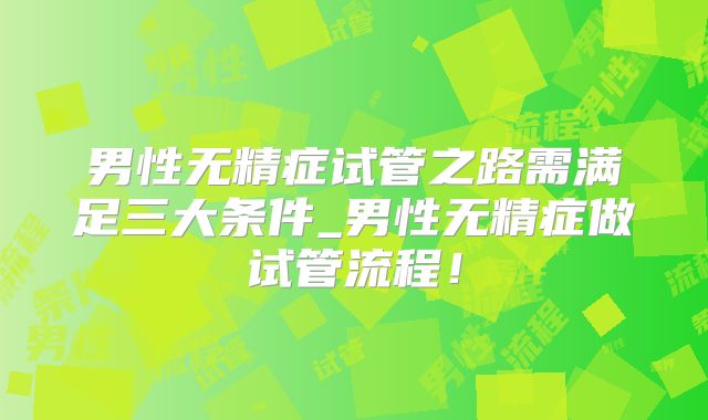 男性无精症试管之路需满足三大条件_男性无精症做试管流程！