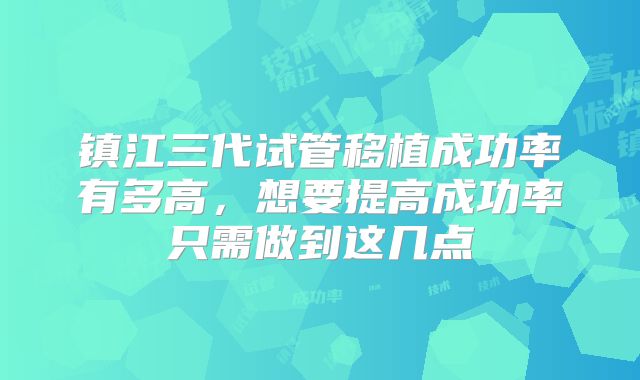 镇江三代试管移植成功率有多高,想要提高成功率只需做到这几点