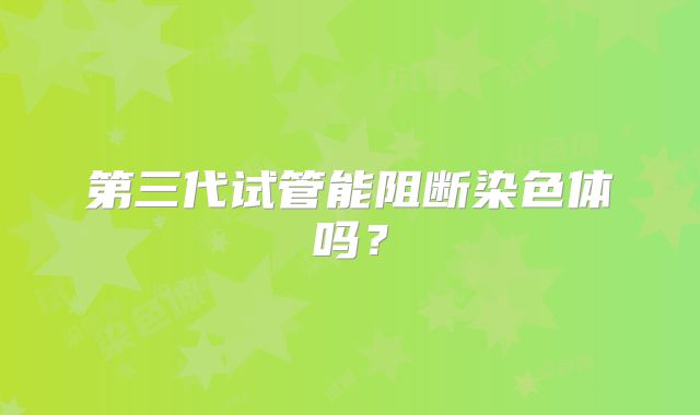 第三代试管能阻断染色体吗？