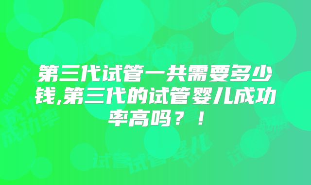 第三代试管一共需要多少钱,第三代的试管婴儿成功率高吗?!