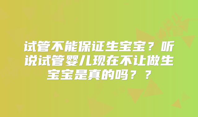 试管不能保证生宝宝？听说试管婴儿现在不让做生宝宝是真的吗？？