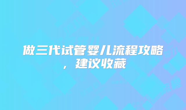 做三代试管婴儿流程攻略，建议收藏