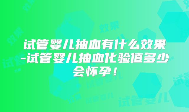试管婴儿抽血有什么效果-试管婴儿抽血化验值多少会怀孕!
