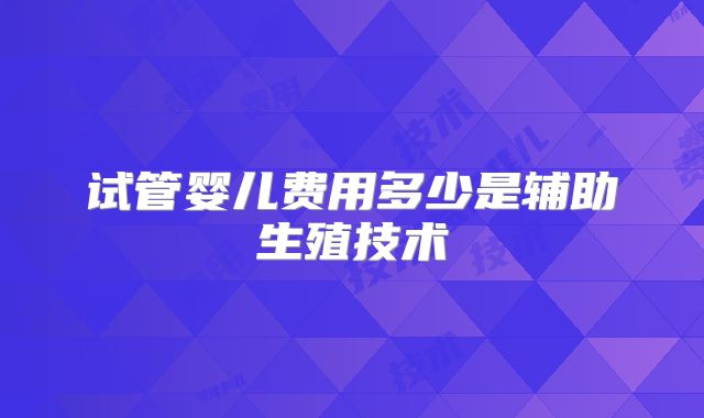 试管婴儿费用多少是辅助生殖技术