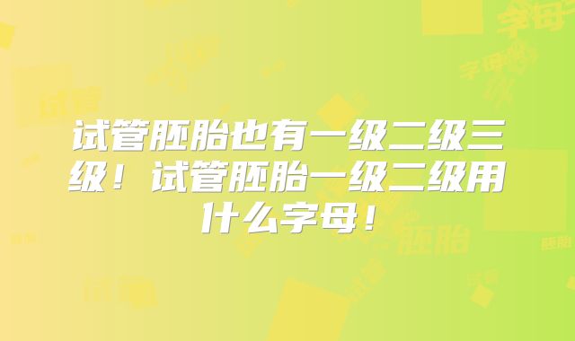 试管胚胎也有一级二级三级!试管胚胎一级二级用什么字母!