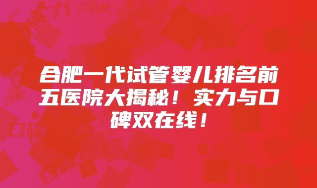 合肥一代试管婴儿排名前五医院大揭秘！实力与口碑双在线！