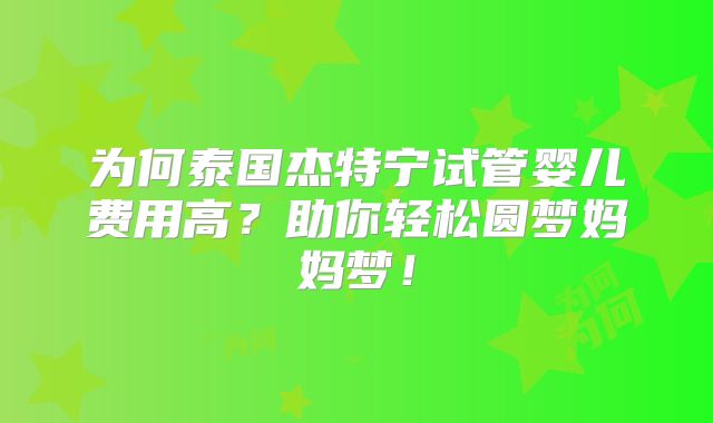 为何泰国杰特宁试管婴儿费用高？助你轻松圆梦妈妈梦！