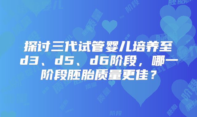 探讨三代试管婴儿培养至d3、d5、d6阶段,哪一阶段胚胎质量更佳?