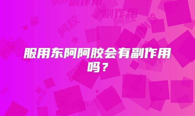 服用东阿阿胶会有副作用吗?