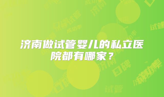 济南做试管婴儿的私立医院都有哪家?