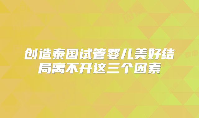 创造泰国试管婴儿美好结局离不开这三个因素