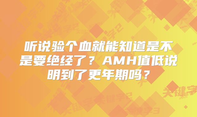 听说验个血就能知道是不是要绝经了?AMH值低说明到了更年期吗?