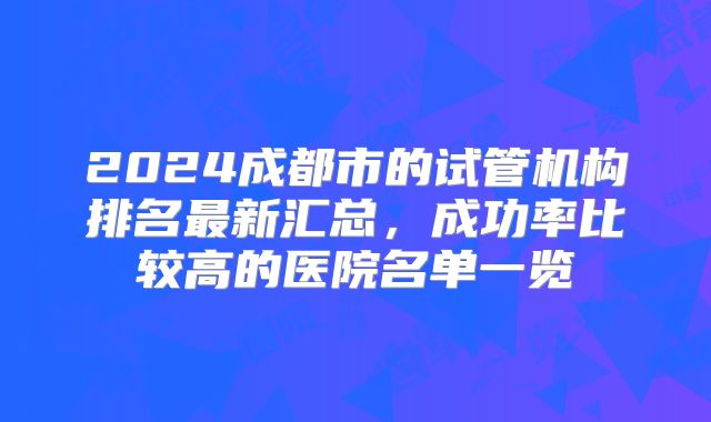 2024成都市的试管机构排名最新汇总，成功率比较高的医院名单一览