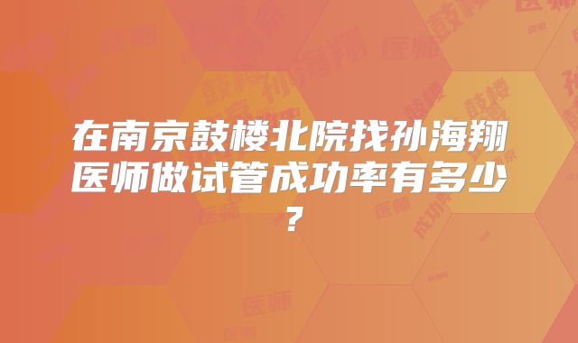 在南京鼓楼北院找孙海翔医师做试管成功率有多少？