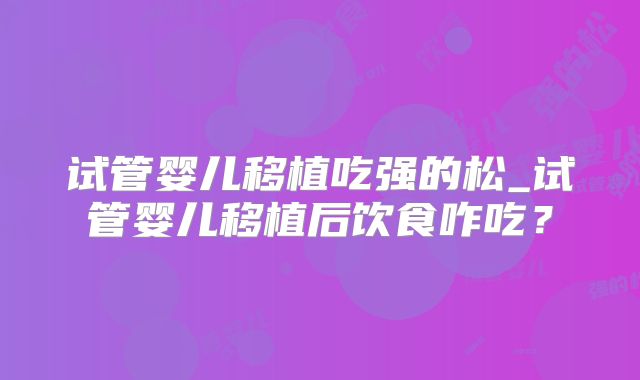 试管婴儿移植吃强的松_试管婴儿移植后饮食咋吃?