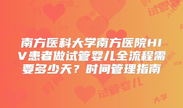 南方医科大学南方医院HIV患者做试管婴儿全流程需要多少天?时间管理指南