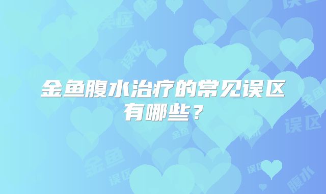金鱼腹水治疗的常见误区有哪些？