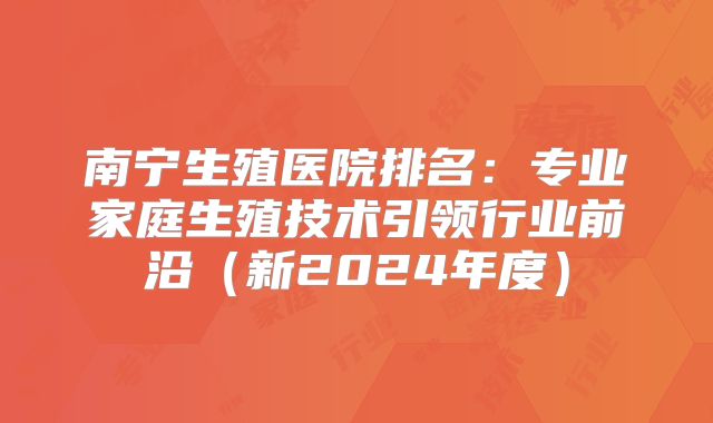 南宁生殖医院排名:专业家庭生殖技术引领行业前沿(新2024年度)