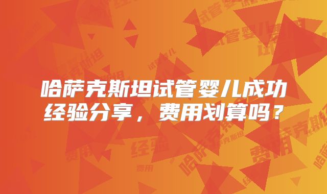 哈萨克斯坦试管婴儿成功经验分享,费用划算吗?