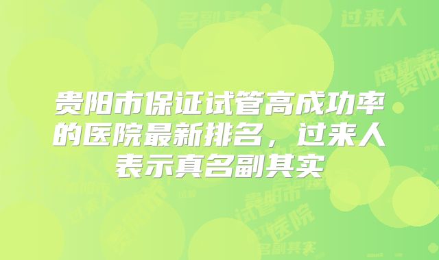 贵阳市保证试管高成功率的医院最新排名，过来人表示真名副其实