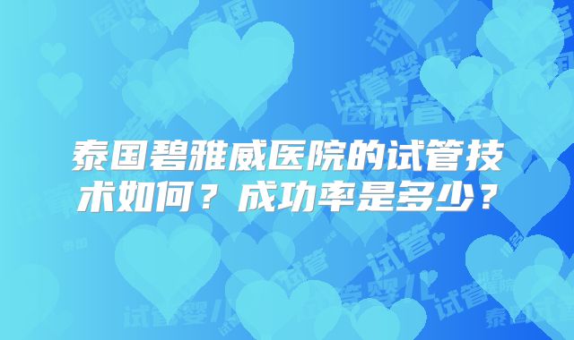 泰国碧雅威医院的试管技术如何？成功率是多少？