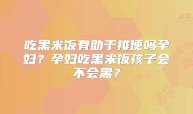 吃黑米饭有助于排便吗孕妇？孕妇吃黑米饭孩子会不会黑？
