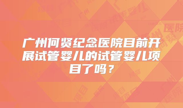 广州何贤纪念医院目前开展试管婴儿的试管婴儿项目了吗？