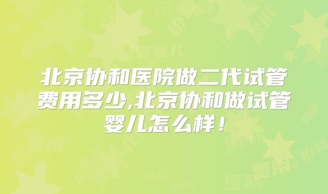 北京协和医院做二代试管费用多少,北京协和做试管婴儿怎么样！