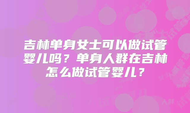 吉林单身女士可以做试管婴儿吗？单身人群在吉林怎么做试管婴儿？