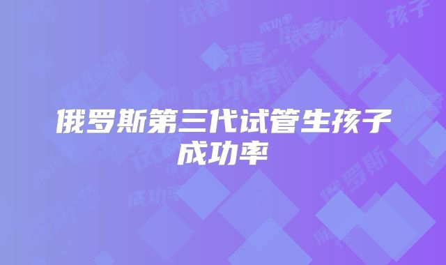 俄罗斯第三代试管生孩子成功率