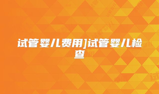 试管婴儿费用]试管婴儿检查