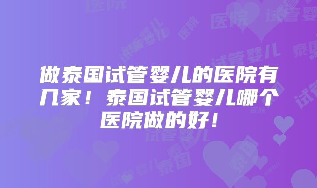 做泰国试管婴儿的医院有几家！泰国试管婴儿哪个医院做的好！