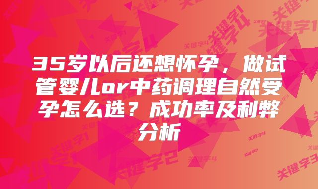 35岁以后还想怀孕，做试管婴儿or中药调理自然受孕怎么选？成功率及利弊分析