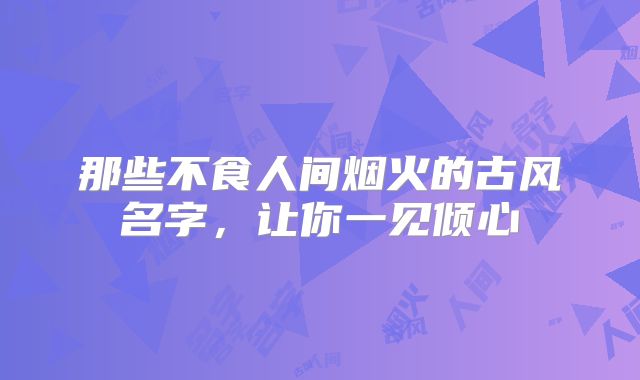 那些不食人间烟火的古风名字，让你一见倾心