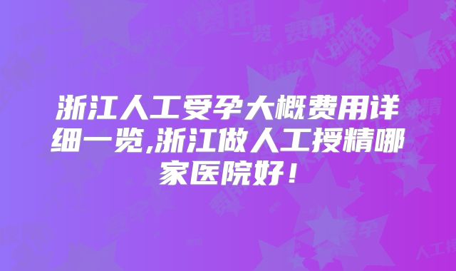 浙江人工受孕大概费用详细一览,浙江做人工授精哪家医院好!